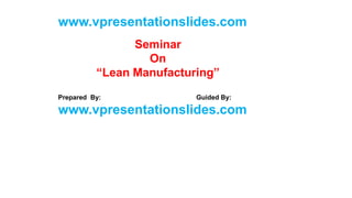 Seminar
On
“Lean Manufacturing”
Prepared By: Guided By:
www.vpresentationslides.com
www.vpresentationslides.com
 