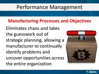 Performance Management
Manufacturing Processes and Objectives
Eliminates chaos and takes
the guesswork out of
strategic planning, allowing a
manufacturer to continually
identify problems and
uncover opportunities across
the entire organization

 