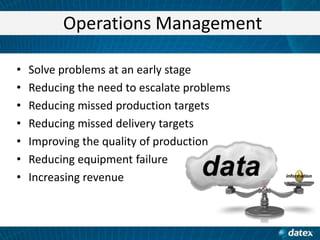 Operations Management
•
•
•
•
•
•
•

Solve problems at an early stage
Reducing the need to escalate problems
Reducing missed production targets
Reducing missed delivery targets
Improving the quality of production
Reducing equipment failure
Increasing revenue

 