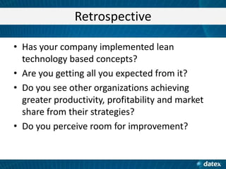 Retrospective
• Has your company implemented lean
technology based concepts?
• Are you getting all you expected from it?
• Do you see other organizations achieving
greater productivity, profitability and market
share from their strategies?
• Do you perceive room for improvement?

 