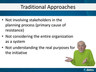 Traditional Approaches
• Not involving stakeholders in the
planning process (primary cause of
resistance)
• Not considering the entire organization
as a system
• Not understanding the real purposes for
the initiative

 