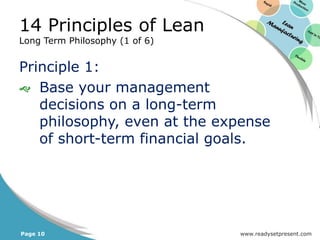 14 Principles of Lean
Long Term Philosophy (1 of 6)


Principle 1:
 Base your management
   decisions on a long-term
   philosophy, even at the expense
   of short-term financial goals.




Page 10                         www.readysetpresent.com
 