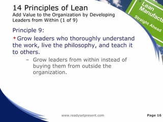 14 Principles of Lean
Add Value to the Organization by Developing
Leaders from Within (1 of 9)
Principle 9:
Grow leaders who thoroughly understand
the work, live the philosophy, and teach it
to others.
– Grow leaders from within instead of
buying them from outside the
organization.
www.readysetpresent.com Page 16
 