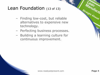 Lean Foundation (13 of 13)
– Finding low-cost, but reliable
alternatives to expensive new
technology.
– Perfecting business processes.
– Building a learning culture for
continuous improvement.
www.readysetpresent.com Page 4
 