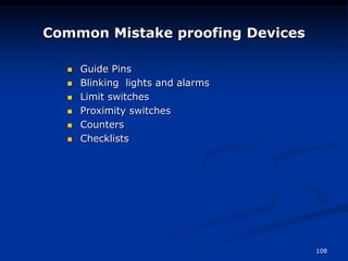 108
Common Mistake proofing Devices
 Guide Pins
 Blinking lights and alarms
 Limit switches
 Proximity switches
 Counters
 Checklists
 