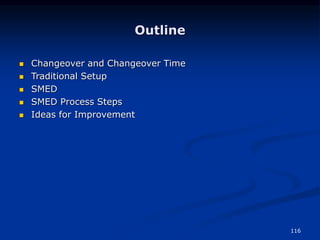 116
Outline
 Changeover and Changeover Time
 Traditional Setup
 SMED
 SMED Process Steps
 Ideas for Improvement
 