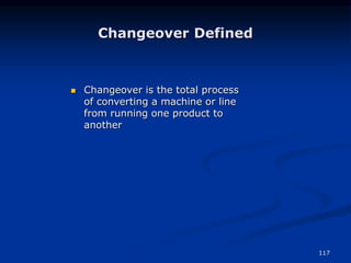 117
Changeover Defined
 Changeover is the total process
of converting a machine or line
from running one product to
another
 