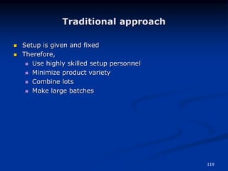 119
Traditional approach
 Setup is given and fixed
 Therefore,
 Use highly skilled setup personnel
 Minimize product variety
 Combine lots
 Make large batches
 