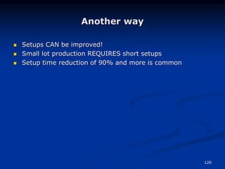 120
Another way
 Setups CAN be improved!
 Small lot production REQUIRES short setups
 Setup time reduction of 90% and more is common
 