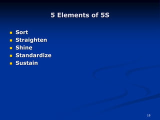 18
5 Elements of 5S
 Sort
 Straighten
 Shine
 Standardize
 Sustain
 