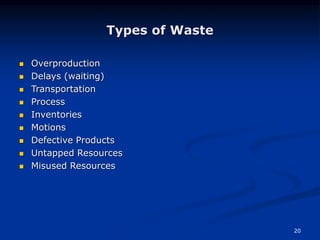 20
Types of Waste
 Overproduction
 Delays (waiting)
 Transportation
 Process
 Inventories
 Motions
 Defective Products
 Untapped Resources
 Misused Resources
 