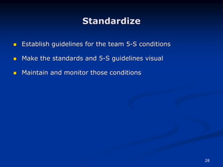 28
Standardize
 Establish guidelines for the team 5-S conditions
 Make the standards and 5-S guidelines visual
 Maintain and monitor those conditions
 