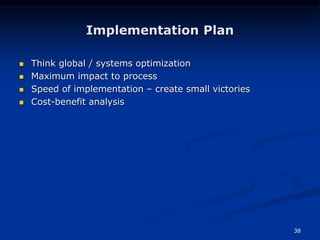 38
Implementation Plan
 Think global / systems optimization
 Maximum impact to process
 Speed of implementation – create small victories
 Cost-benefit analysis
 