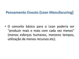 Pensamento Enxuto (Lean Manufacuring)
• O conceito básico para o Lean poderia ser
“produzir mais e mais com cada vez menos”
(menos esforços humanos, menores tempos,
utilização de menos recursos etc).
 