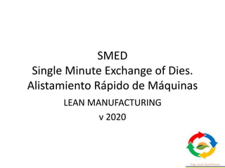 SMED
Single Minute Exchange of Dies.
Alistamiento Rápido de Máquinas
LEAN MANUFACTURING
v 2020
 