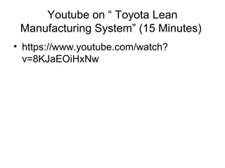 Youtube on “ Toyota Lean
Manufacturing System” (15 Minutes)
• https://www.youtube.com/watch?
v=8KJaEOiHxNw
 