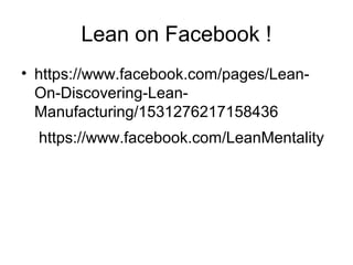 Lean on Facebook !
• https://www.facebook.com/pages/Lean-
On-Discovering-Lean-
Manufacturing/1531276217158436
https://www.facebook.com/LeanMentality
 
