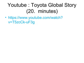 Youtube : Toyota Global Story
(20. minutes)
• https://www.youtube.com/watch?
v=T5zcCk-uF3g
 