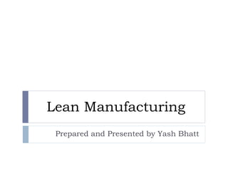 Lean Manufacturing
Prepared and Presented by Yash Bhatt
 