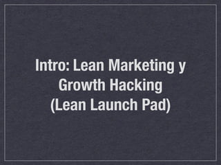 Intro: Lean Marketing y 
Growth Hacking 
(Lean Launch Pad) 
 