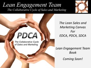 The Lean Sales and
                            Marketing Canvas
                                   For
                            EDCA, PDCA, SDCA
The Collaborative Cycle
of Sales and Marketing
                          Lean Engagement Team
                                  Book
                              Coming Soon!
 