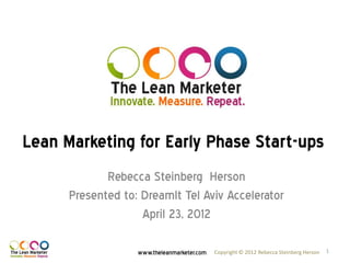 Lean Marketing for Early Phase Start-ups
             Rebecca Steinberg Herson
      Presented to: DreamIt Tel Aviv Accelerator
                    April 23, 2012

                   www.theleanmarketer.com   Copyright © 2012 Rebecca Steinberg Herson   1
 