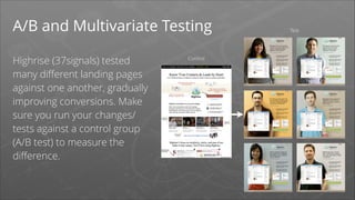 A/B and Multivariate Testing
Highrise (37signals) tested
many diﬀerent landing pages
against one another, gradually
improving conversions. Make
sure you run your changes/
tests against a control group
(A/B test) to measure the
diﬀerence.

Control

Test

 