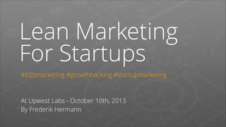 Lean Marketing
For Startups
#b2bmarketing #growthhacking #startupmarketing
!
!

At Upwest Labs - October 10th, 2013
By Frederik Hermann

 