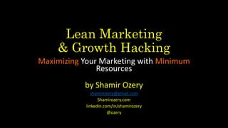 Lean Marketing
& Growth Hacking
Maximizing Your Marketing with Minimum
Resources
by Shamir Ozery
shamirozery@gmail.com
Shamirozery.com
linkedin.com/in/shamirozery
@ozery
 