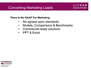 Converting Marketing Leads 
There Is No GAAP For Marketing 
• No agreed upon standards 
• Models, Comparisons & Benchmarks 
• Commercial ready solutions 
• PPT & Excel 
 