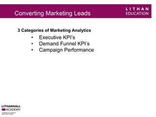 Converting Marketing Leads 
3 Categories of Marketing Analytics 
• Executive KPI’s 
• Demand Funnel KPI’s 
• Campaign Performance 
 
