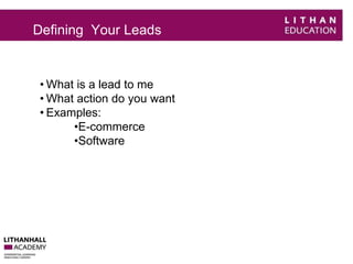 Defining Your Leads 
• What is a lead to me 
• What action do you want 
• Examples: 
•E-commerce 
•Software 
 