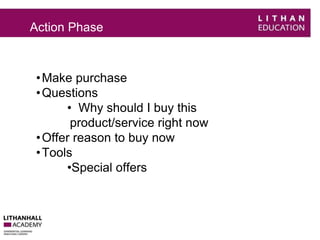 Action Phase 
•Make purchase 
•Questions 
• Why should I buy this 
product/service right now 
• Offer reason to buy now 
•Tools 
•Special offers 
 