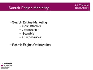 Search Engine Marketing 
• Search Engine Marketing 
• Cost effective 
• Accountable 
• Scalable 
• Customizable 
• Search Engine Optimization 
 