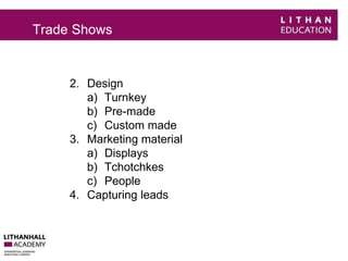 Trade Shows 
2. Design 
a) Turnkey 
b) Pre-made 
c) Custom made 
3. Marketing material 
a) Displays 
b) Tchotchkes 
c) People 
4. Capturing leads 
 