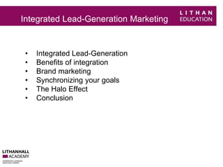 Integrated Lead-Generation Marketing 
• Integrated Lead-Generation 
• Benefits of integration 
• Brand marketing 
• Synchronizing your goals 
• The Halo Effect 
• Conclusion 
 