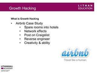 Growth Hacking 
What is Growth Hacking 
• Airbnb Case Study 
• Spare rooms into hotels 
• Network effects 
• Post on Craigslist 
• Reverse engineer 
• Creativity & ability 
 