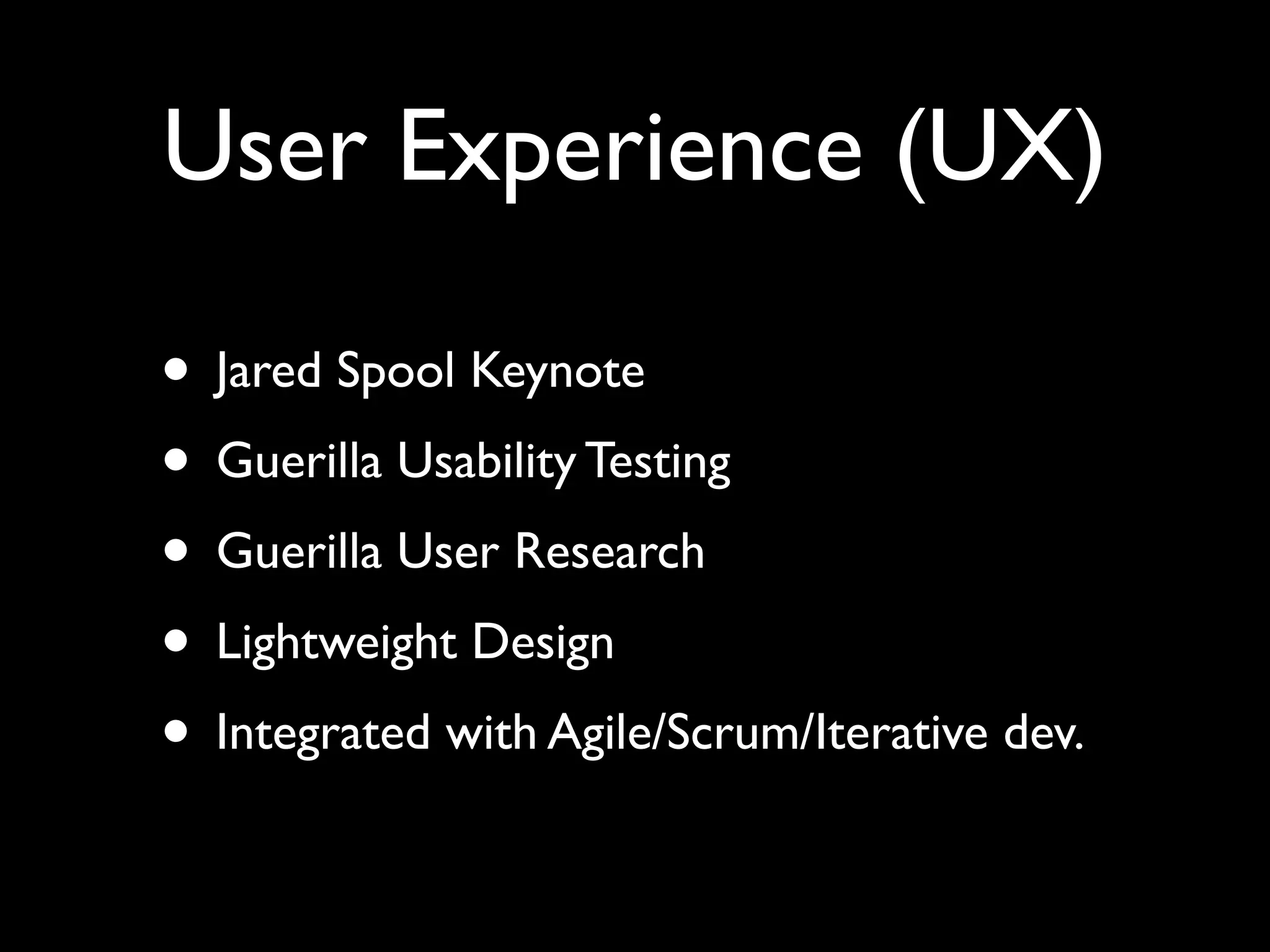 User Experience (UX)

• Jared Spool Keynote
• Guerilla Usability Testing
• Guerilla User Research
• Lightweight Design
• Integrated with Agile/Scrum/Iterative dev.
 