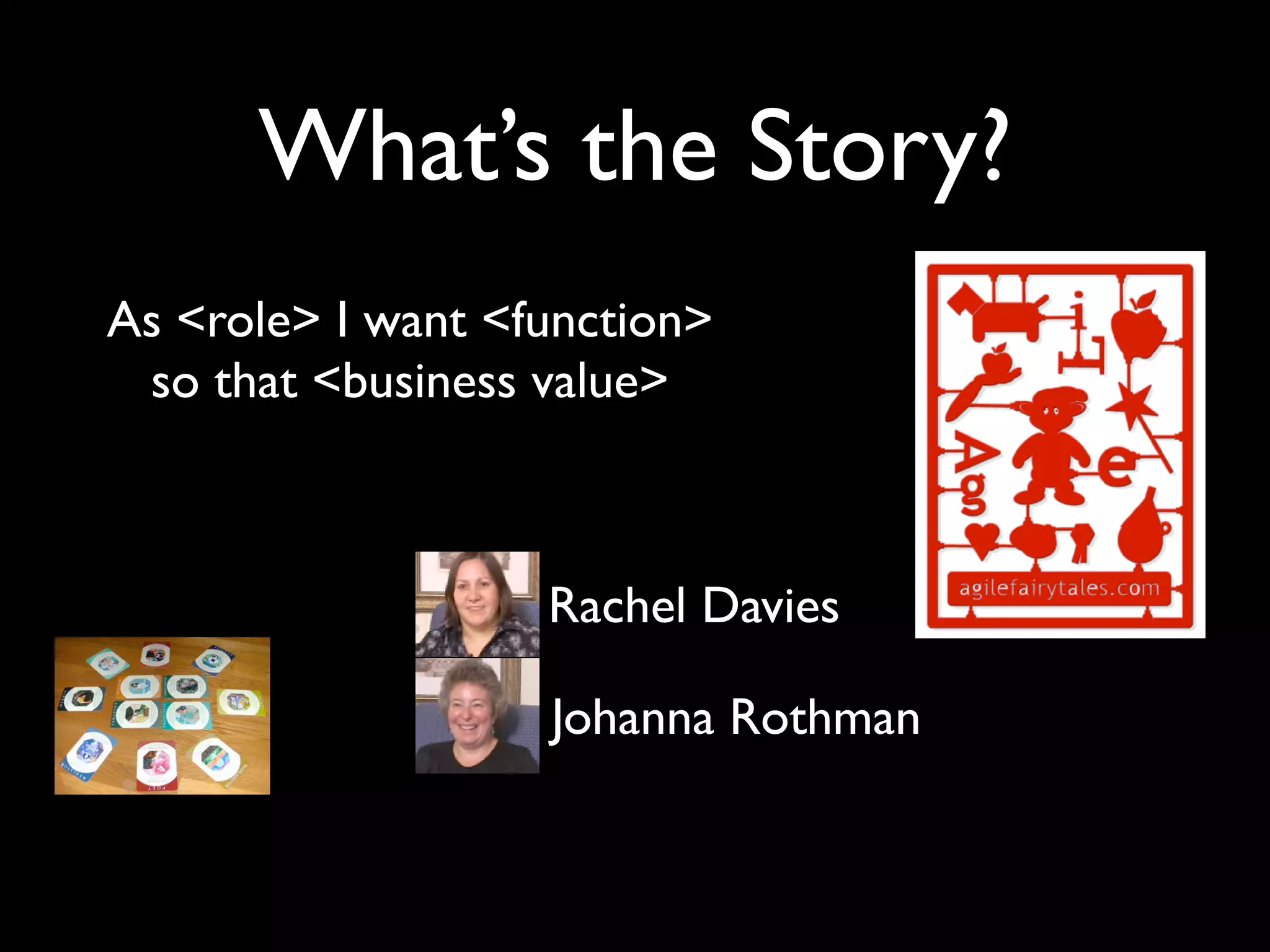 What’s the Story?
As <role> I want <function>
 so that <business value>



                   Rachel Davies

                   Johanna Rothman
 