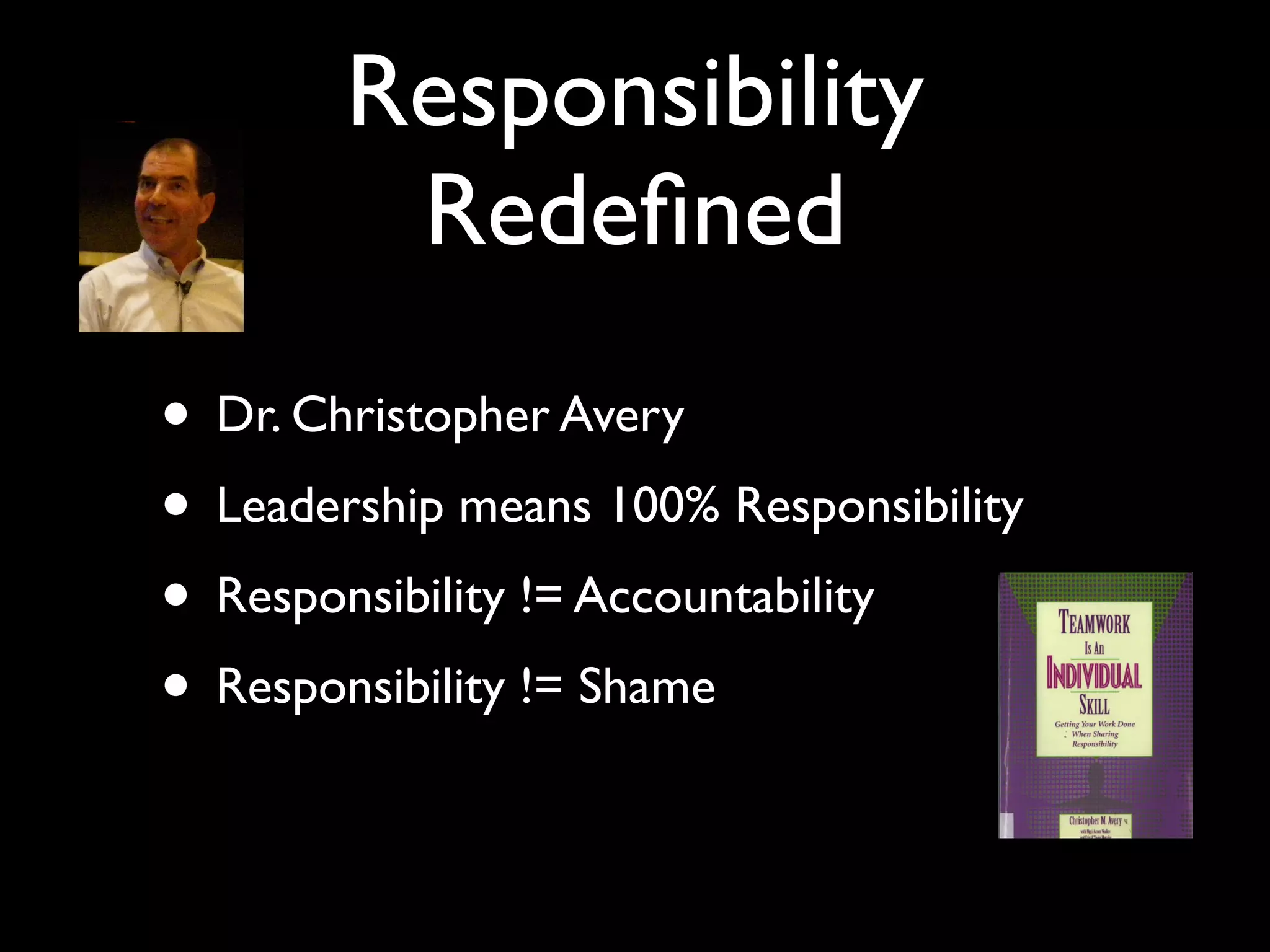 Responsibility
         Redeﬁned
• Dr. Christopher Avery
• Leadership means 100% Responsibility
• Responsibility != Accountability
• Responsibility != Shame
 