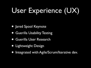 User Experience (UX)

• Jared Spool Keynote
• Guerilla Usability Testing
• Guerilla User Research
• Lightweight Design
• Integrated with Agile/Scrum/Iterative dev.
 