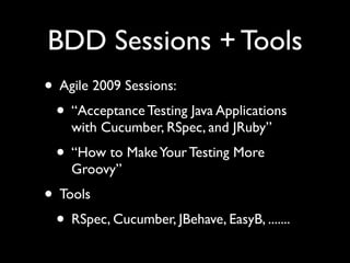 BDD Sessions + Tools
• Agile 2009 Sessions:
 • “Acceptance Testing Java Applications
    with Cucumber, RSpec, and JRuby”
  • “How to Make Your Testing More
    Groovy”
• Tools
 • RSpec, Cucumber, JBehave, EasyB, .......
 