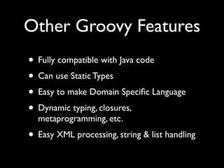 Other Groovy Features
• Fully compatible with Java code
• Can use Static Types
• Easy to make Domain Speciﬁc Language
• Dynamic typing, closures,
  metaprogramming, etc.
• Easy XML processing, string & list handling
 