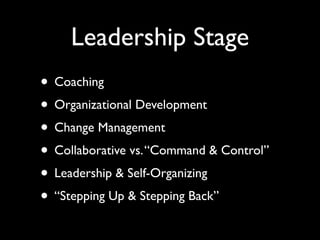 Leadership Stage
• Coaching
• Organizational Development
• Change Management
• Collaborative vs. “Command & Control”
• Leadership & Self-Organizing
• “Stepping Up & Stepping Back”
 
