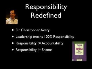 Responsibility
         Redeﬁned
• Dr. Christopher Avery
• Leadership means 100% Responsibility
• Responsibility != Accountability
• Responsibility != Shame
 