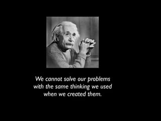 We cannot solve our problems
with the same thinking we used
    when we created them.
 