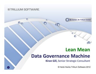 Be Certain, Be Trillium Certain
© Harte Hanks Trillium Software 2012
Lean Mean
Data Governance Machine
Kiran Gill, Senior Strategic Consultant
1
 