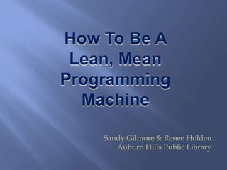 How To Be A  Lean, Mean Programming Machine Sandy Gilmore & Renee Holden Auburn Hills Public Library 