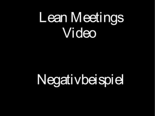 Lean Meetings
Video
Negativbeispiel
 