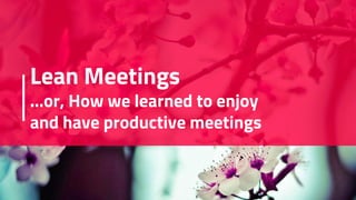 Lean Meetings
...or, How we learned to enjoy
and have productive meetings
 